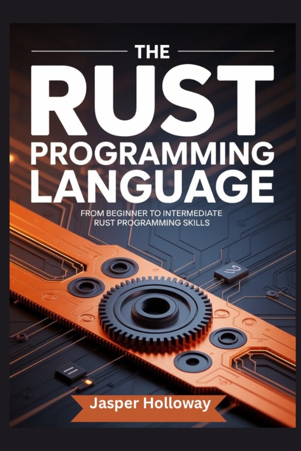 THE RUST PROGRAMMING LANGUAGE: From Beginner to Intermediate Rust Programming Skills