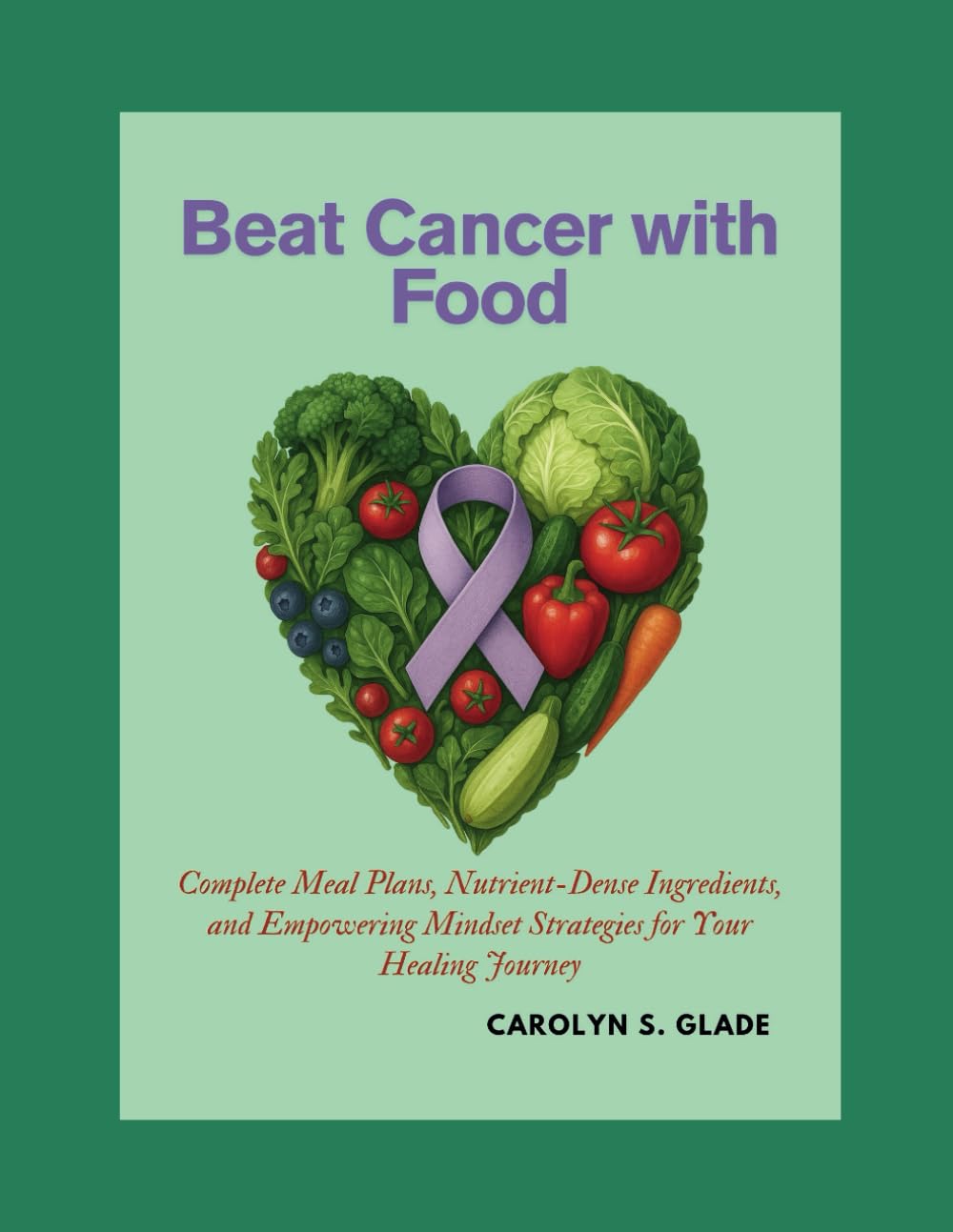 Beat Cancer with Food: Complete Meal Plans, Nutrient-Dense Ingredients, and Empowering Mindset Strategies for Your Healing Journey