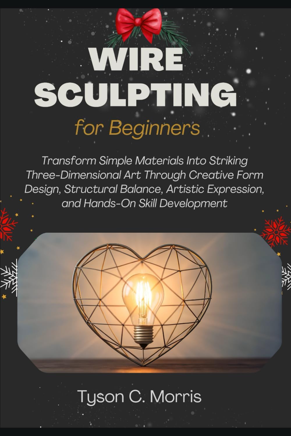 WIRE SCULPTING FOR BEGINNERS: Transform Simple Materials into Striking Three-Dimensional Art through Creative Form Design, Structural Balance, Artistic Expression, and Hands-On Skill Development