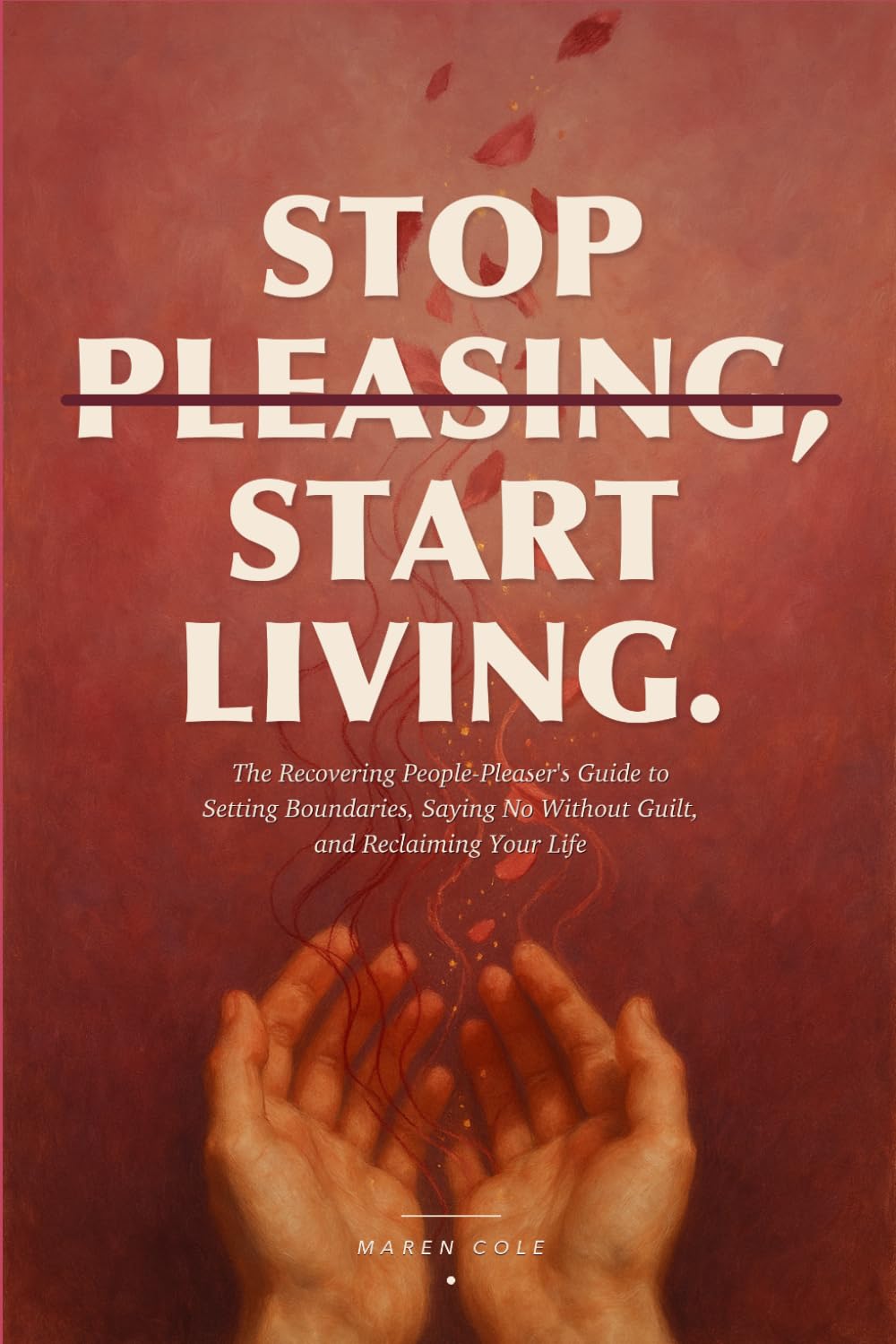 Stop Pleasing, Start Living: The Recovering People-Pleaser's Guide to Setting Boundaries, Saying No Without Guilt, and Reclaiming Your Life