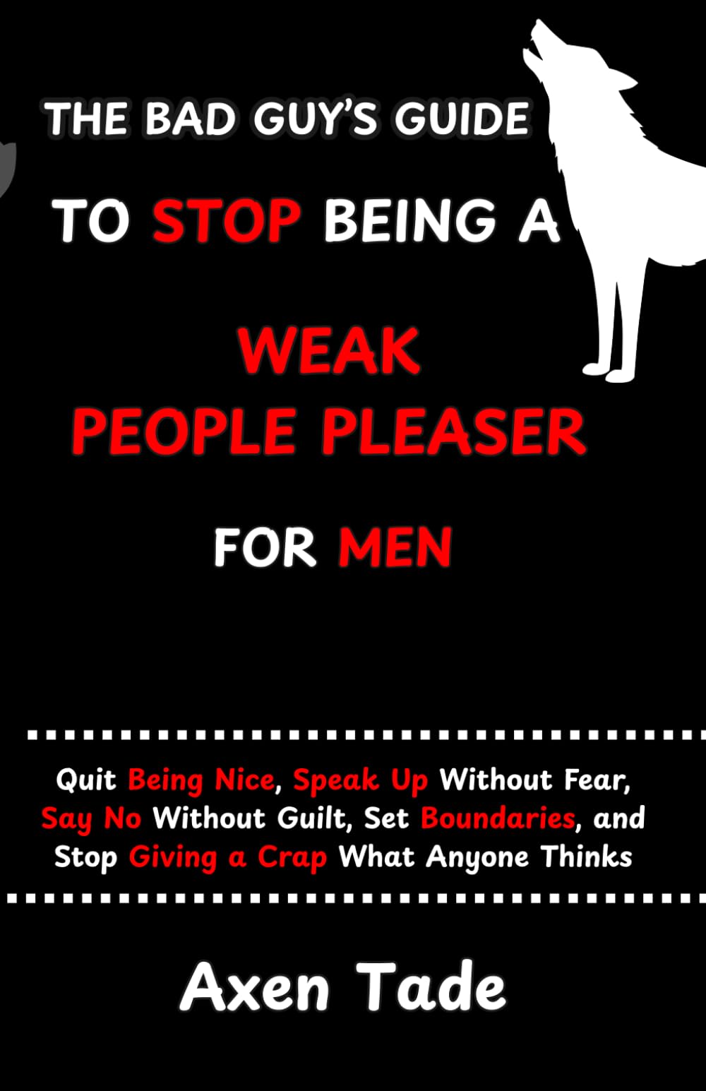 The Bad Guy's Guide to Stop Being a Weak People Pleaser for Men: Quit Being Nice, Speak Up Without Fear, Say No Without Guilt, Set Boundaries, and Stop Giving a Crap What Anyone Thinks.