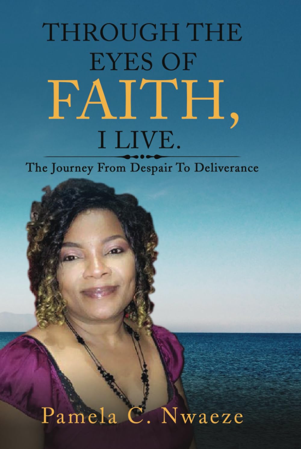 THROUGH THE EYES OF FAITH, I LIVE.: The Journey From Despair To Deliverance