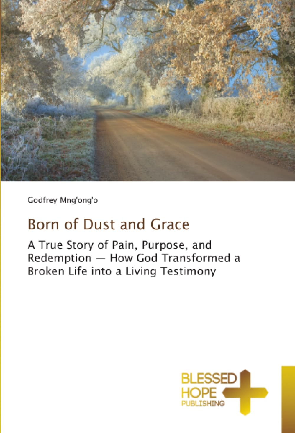 Born of Dust and Grace: A True Story of Pain, Purpose, and Redemption — How God Transformed a Broken Life into a Living Testimony