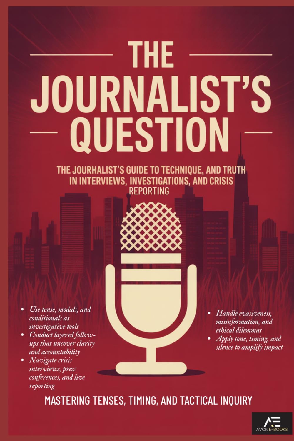 The Journalist’s Question: The Journalist’s Guide to Tense, Technique, and Truth in Interviews, Investigations, and Crisis Reporting