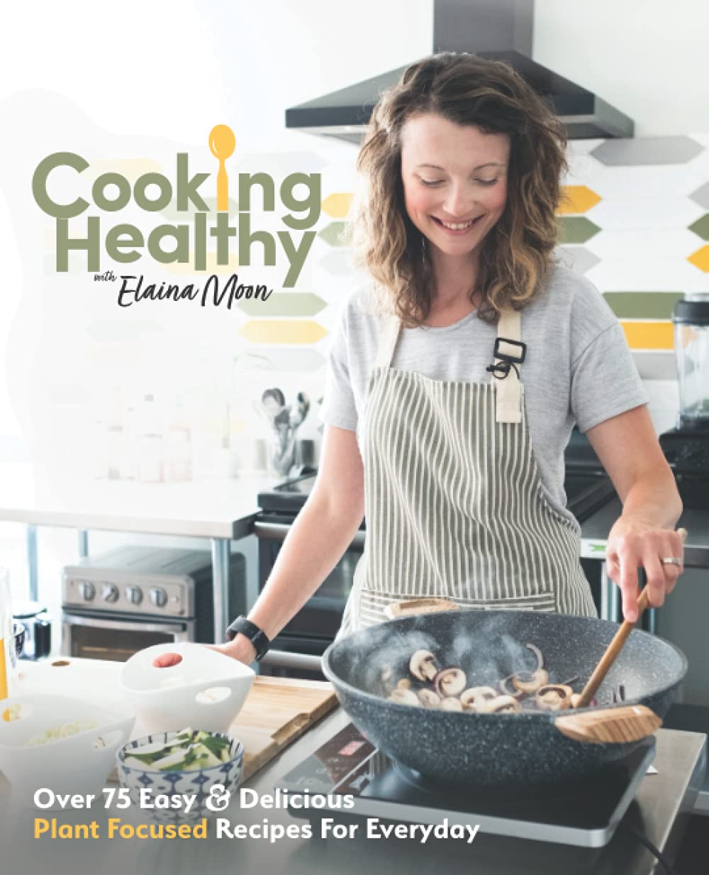 Cooking Healthy Cookbook: Over 75 Easy & Delicious Plant Focused Recipes For Everyday