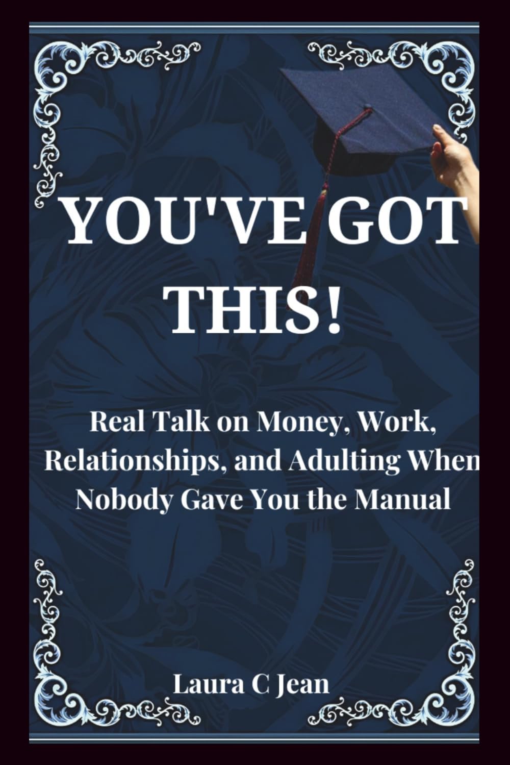 YOU'VE GOT THIS: A Practical Guide to Your First Year After Graduation — Real Talk on Money, Work, Relationships, and Adulting When Nobody Gave You the Manual