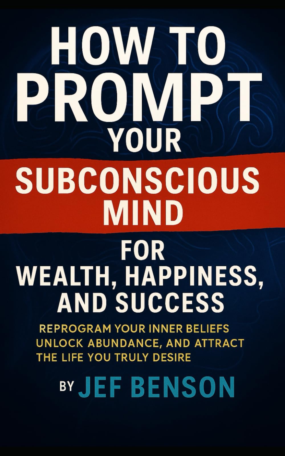 How to Prompt Your Subconscious Mind for Wealth, Happiness, and Success: Reprogram Your Inner Beliefs, Unlock Abundance, and Attract the Life You Truly Desire (Subconscious Mind Series)