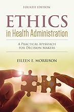 Ethics in Health Administration: A Practical Approach for Decision Makers: A Practical Approach for Decision Makers