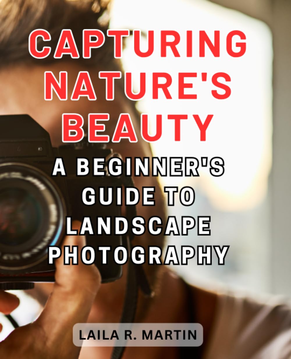 Capturing Nature's Beauty: A Beginner's Guide to Landscape Photography: Embark on a Visual Journey of Discovery and Creativity in the World of Landscapes