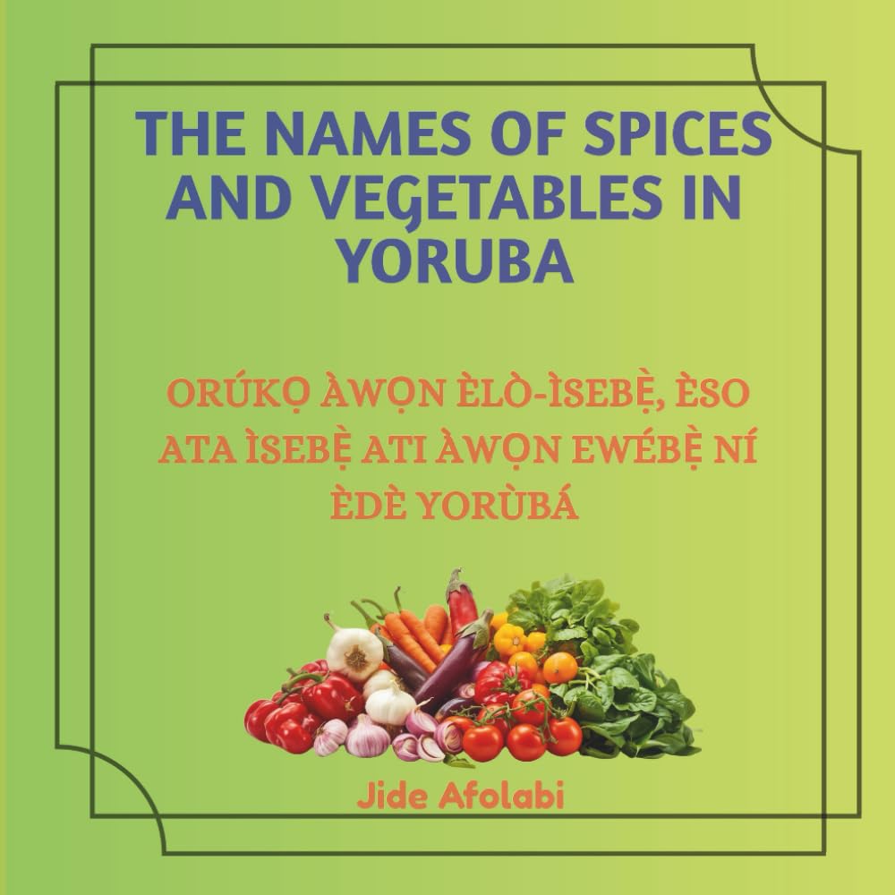 The Names of Spices and Vegetables in Yoruba: Orúkọ Àwọn Èlò Ìsebẹ̀, Èso Ata Ìsebẹ̀ Àti Àwọn Ewébẹ̀ Ní Èdè Yorùbá (AFINIMÒYE)