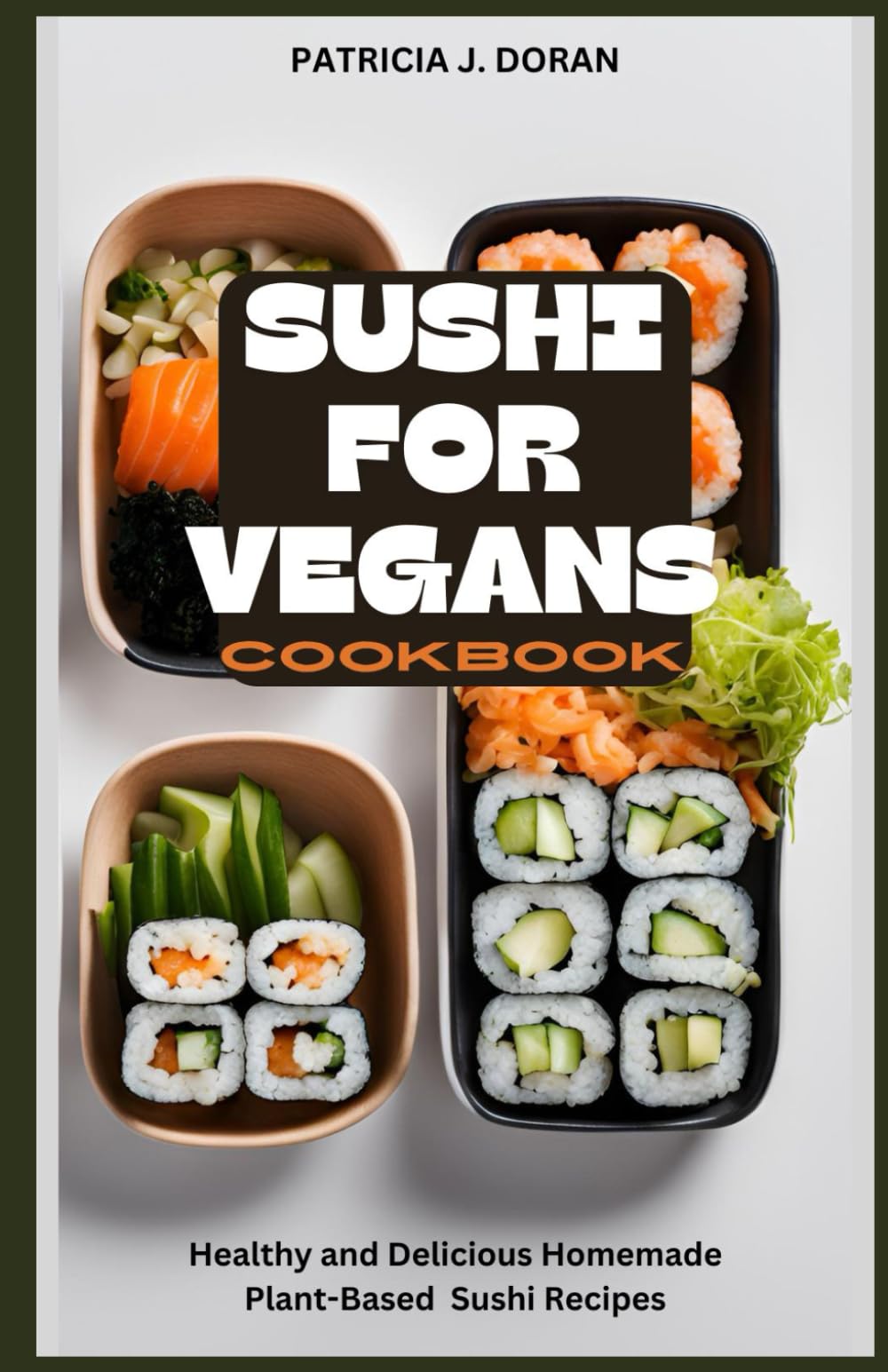 Sushi for Vegans Cookbook: Healthy and Delicious Homemade Plant-Based Sushi Recipes