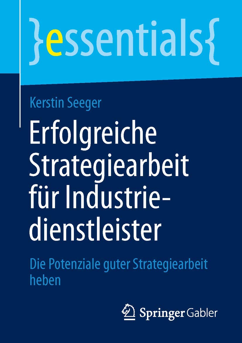 Erfolgreiche Strategiearbeit für Industriedienstleister: Die Potenziale guter Strategiearbeit heben (essentials)