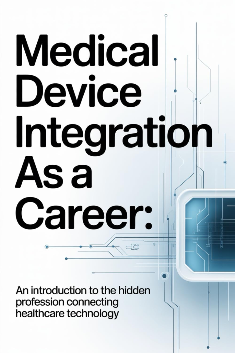 Medical Device Integration as a Career: An Introduction to the Hidden Profession Connecting Healthcare Technology (The Device Integration Blueprint)