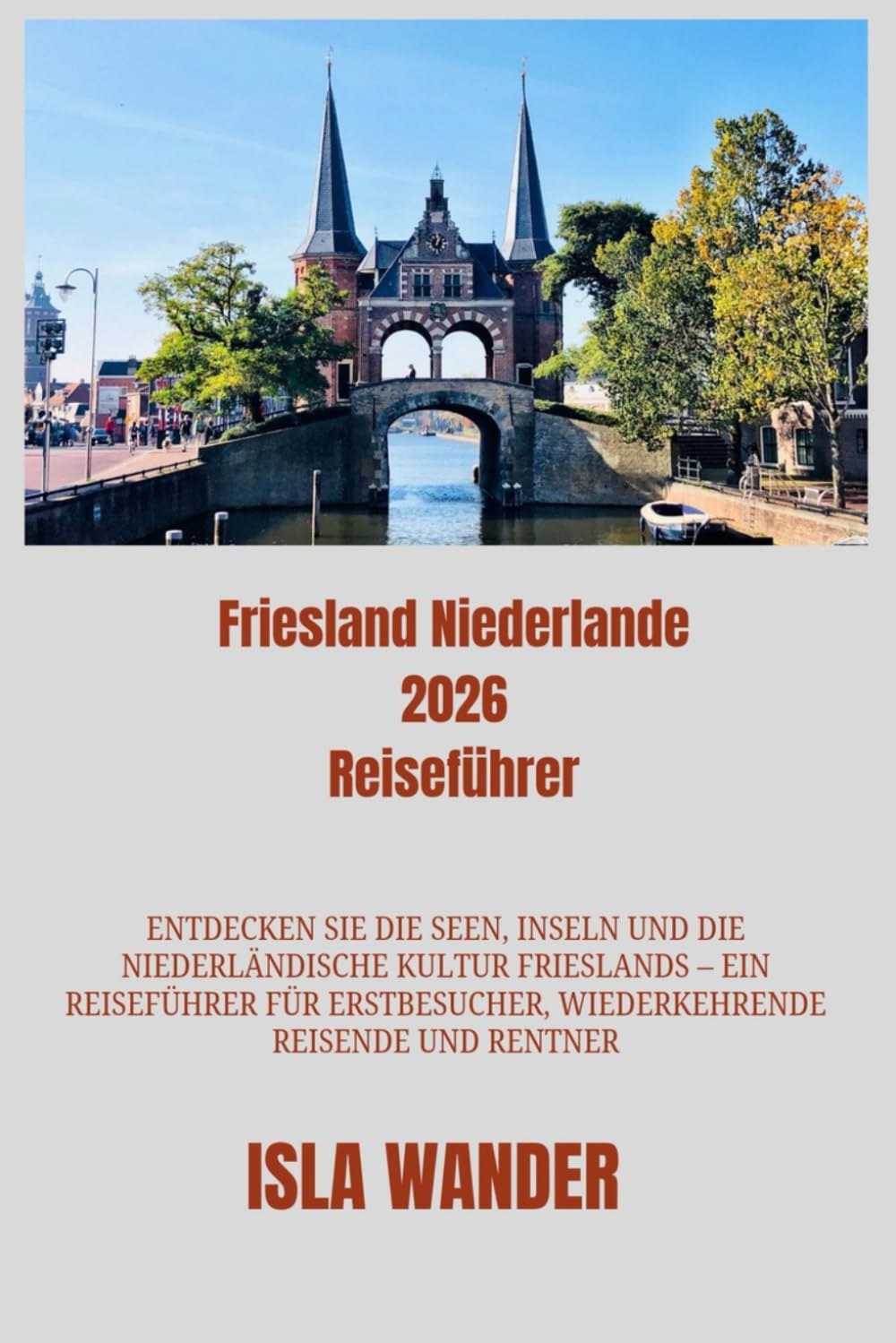 Friesland Niederlande 2026 Reiseführer: Entdecken Sie die Seen, Inseln und die niederländische Kultur Frieslands ein Reiseführer für Erstbesucher, wiederkehrende Reisende und Rentner.
