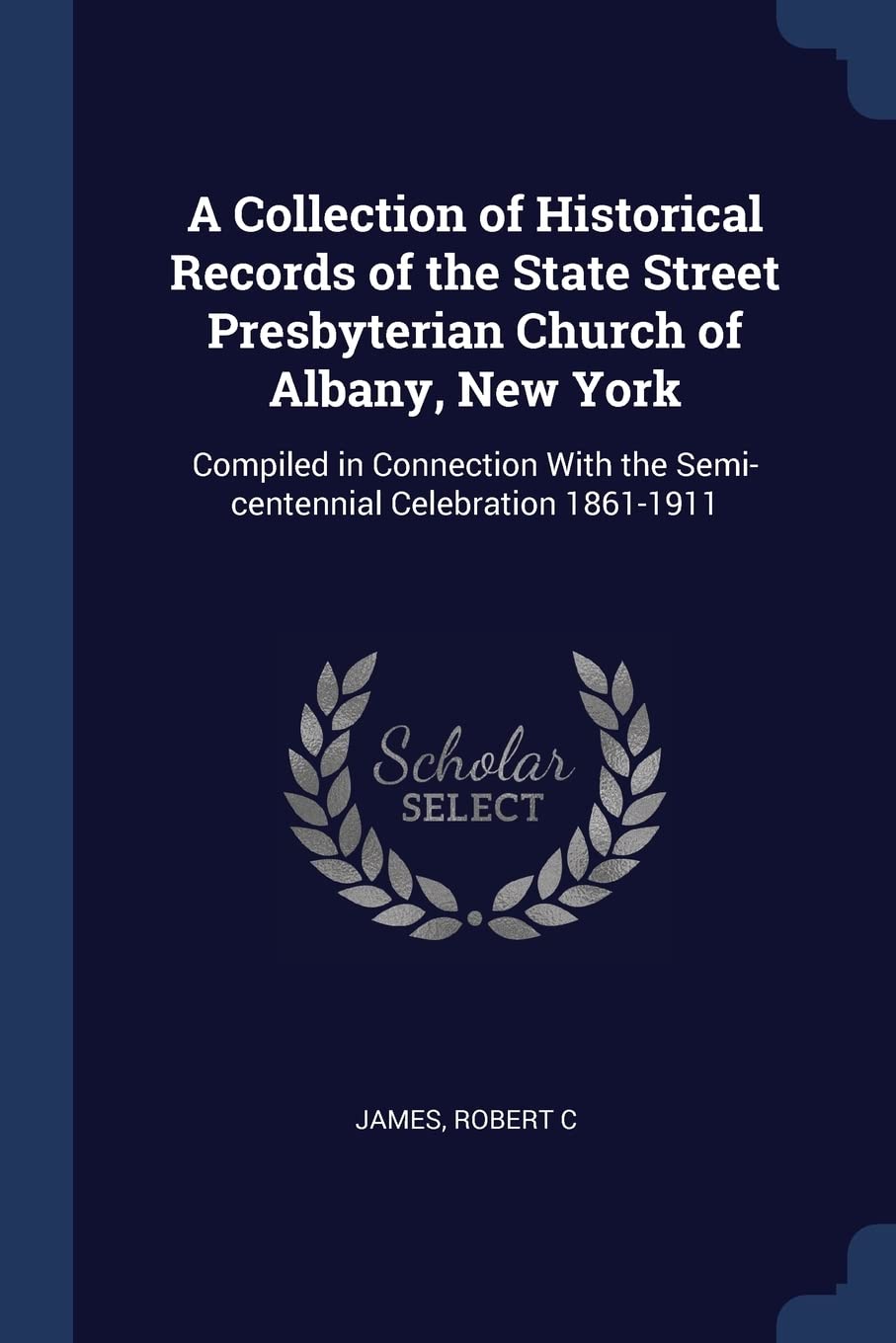A Collection of Historical Records of the State Street Presbyterian Church of Albany, New York: Compiled in Connection With the Semi-centennial Celebration 1861-1911