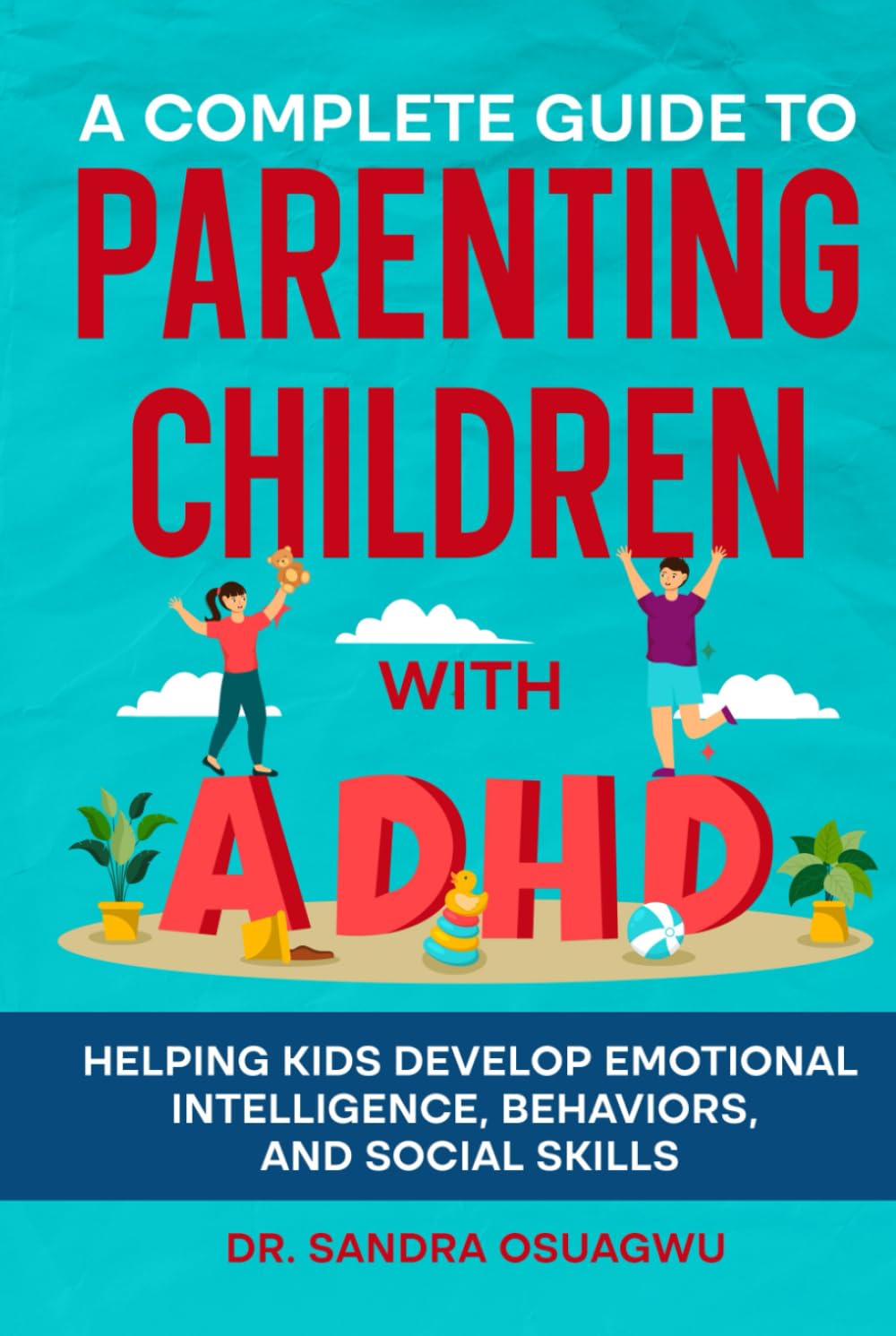 A Complete Guide To Parenting Children With ADHD: Helping Kids Develop Emotional Intelligence, Behaviors And Social Skills