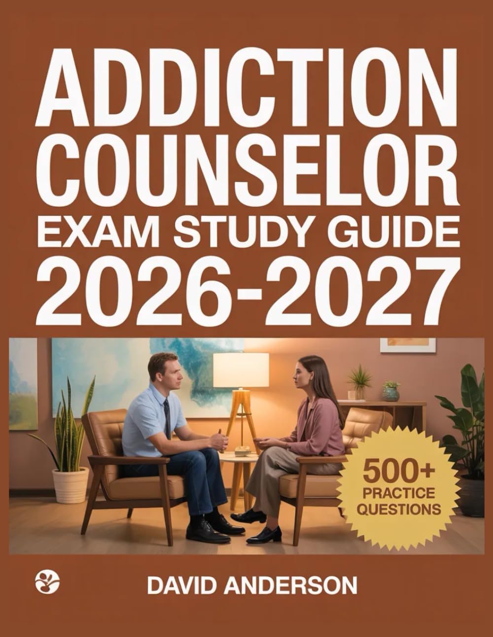 Addiction Counselor Exam Study Guide 2026-2027: In-Depth Topic Review with 500+ Practice Questions, Answer Keys, and Detailed Explanations