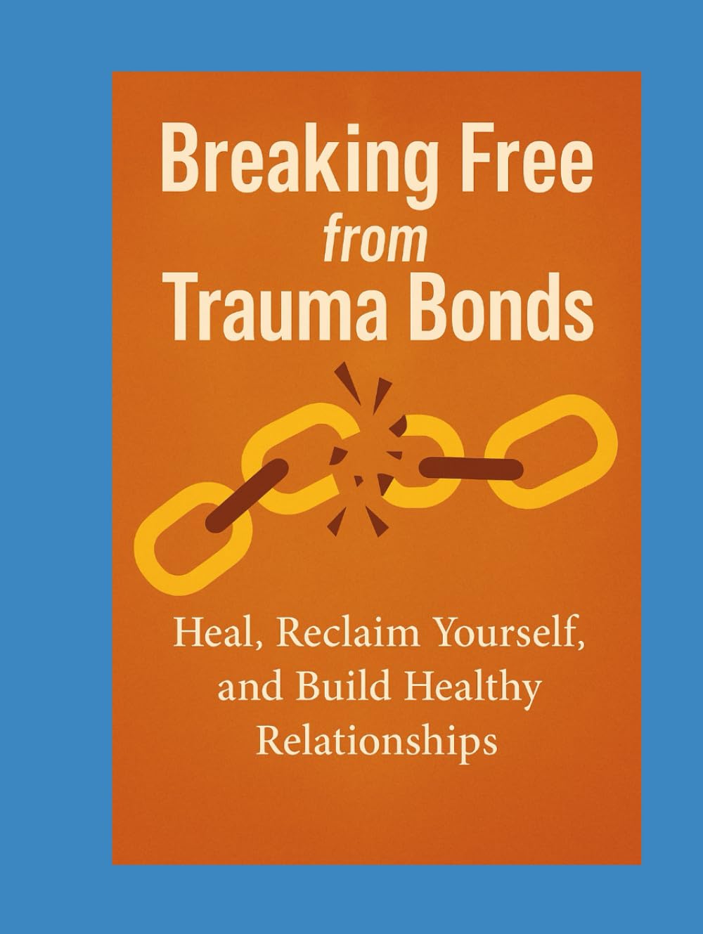 Breaking Free from Trauma Bonds: Heal, Reclaim Yourself, and Build Healthy Relationships