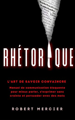 RHETORIQUE: L'art de savoir convaincre - Manuel de communication éloquente pour mieux parler, s'exprimer sans crainte et persuader avec des mots