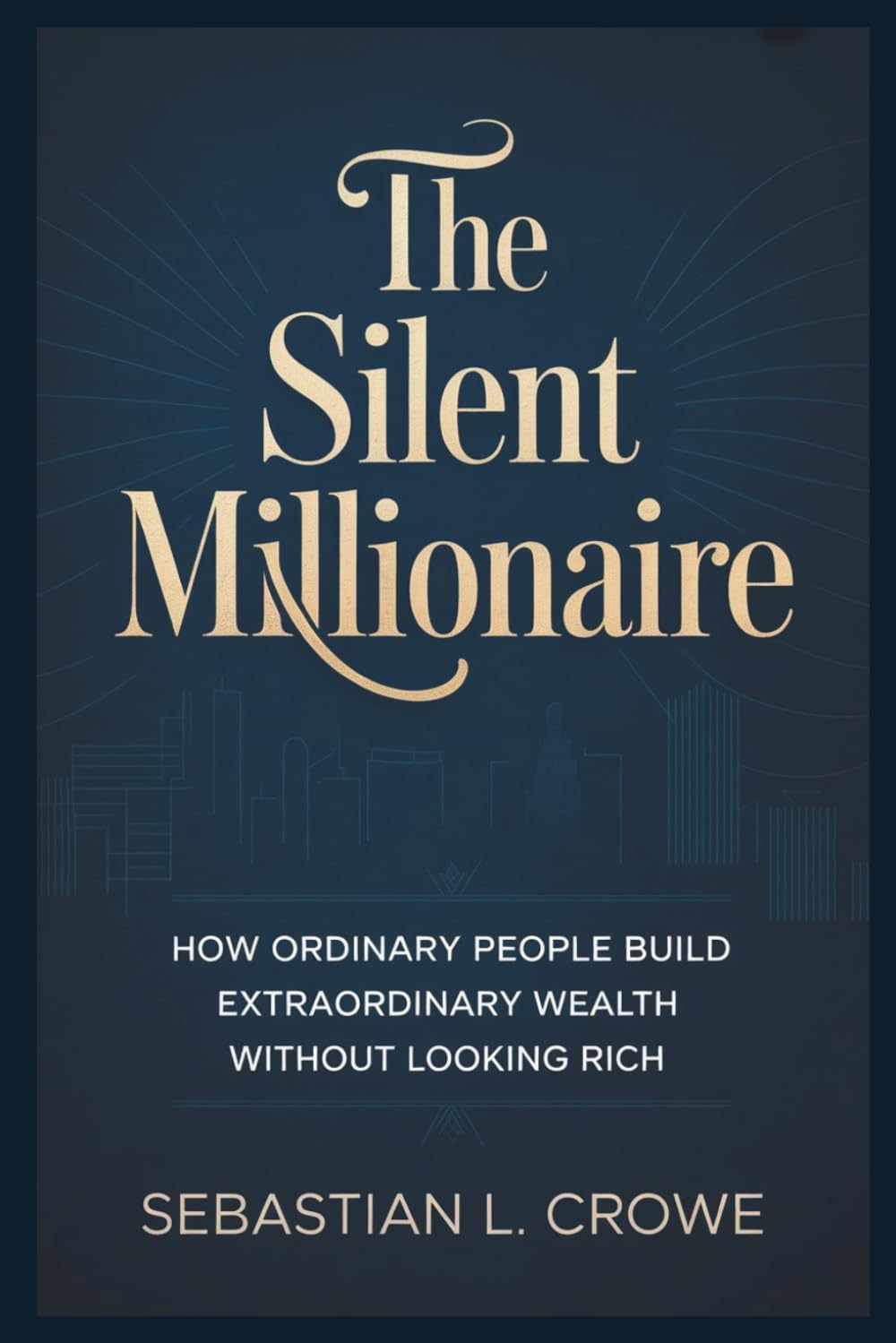 THE SILENT MILLIONAIRE: How Ordinary People Build Extraordinary Wealth Without Looking Rich