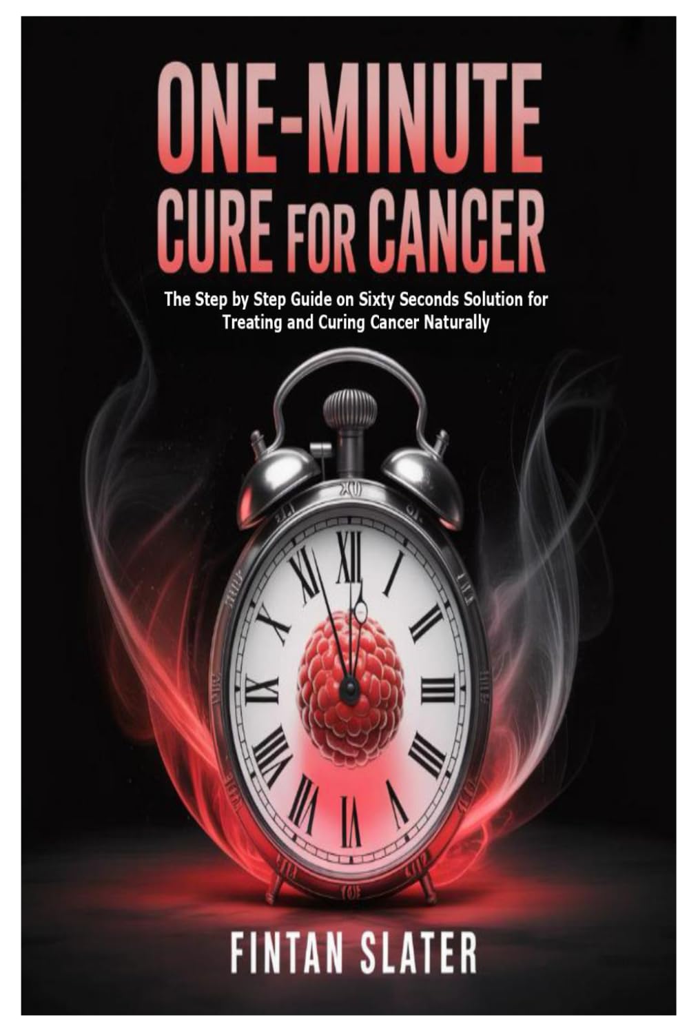 One-Minute Cure for Cancer: The Step by Step Guide on Sixty Seconds Solution for Treating and Curing Cancer Naturally