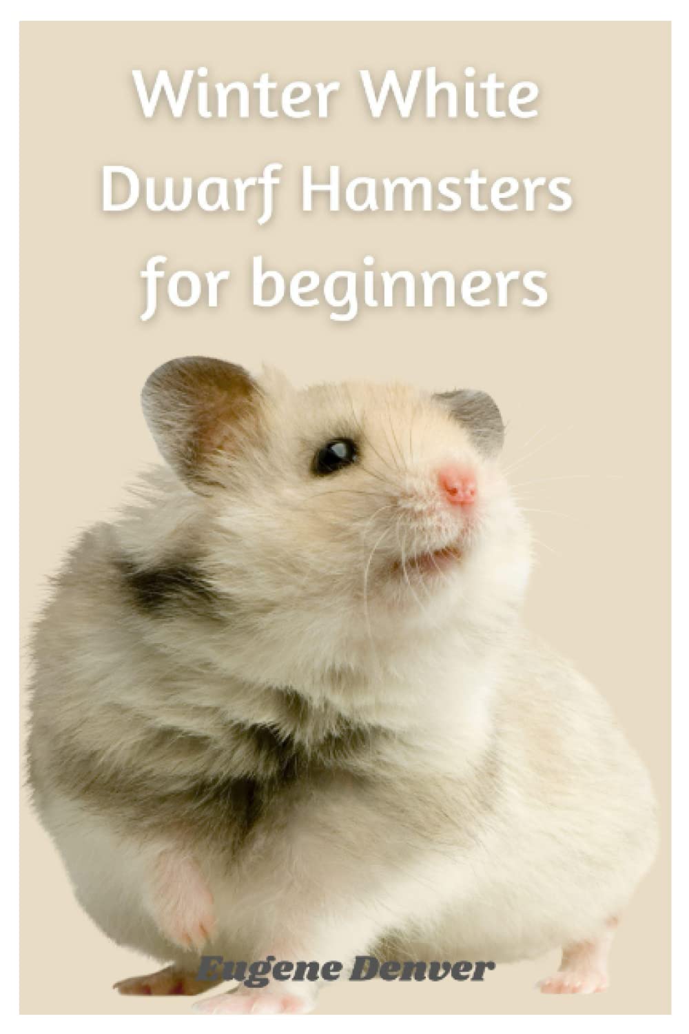 Winter White Dwarf Hamsters For Beginners: Essential Guide To Feed, Care And Tame Winter White Dwarf Hamsters