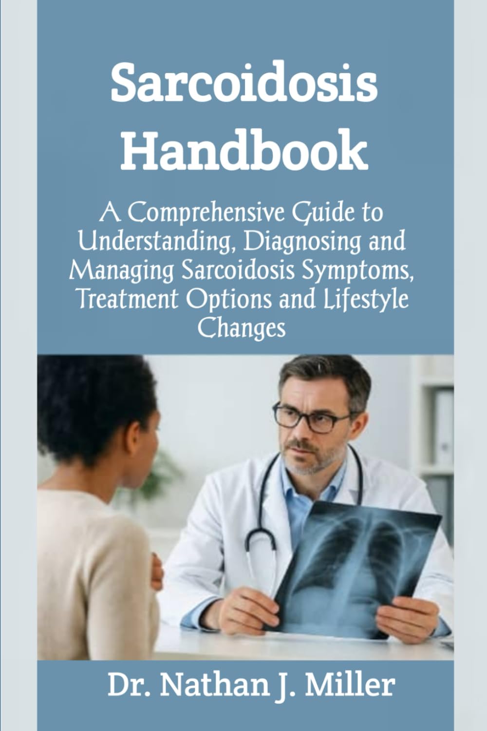 Sarcoidosis Handbook: A Comprehensive Guide to Understanding, Diagnosing and Managing Sarcoidosis Symptoms, Treatment Options and Lifestyle Changes