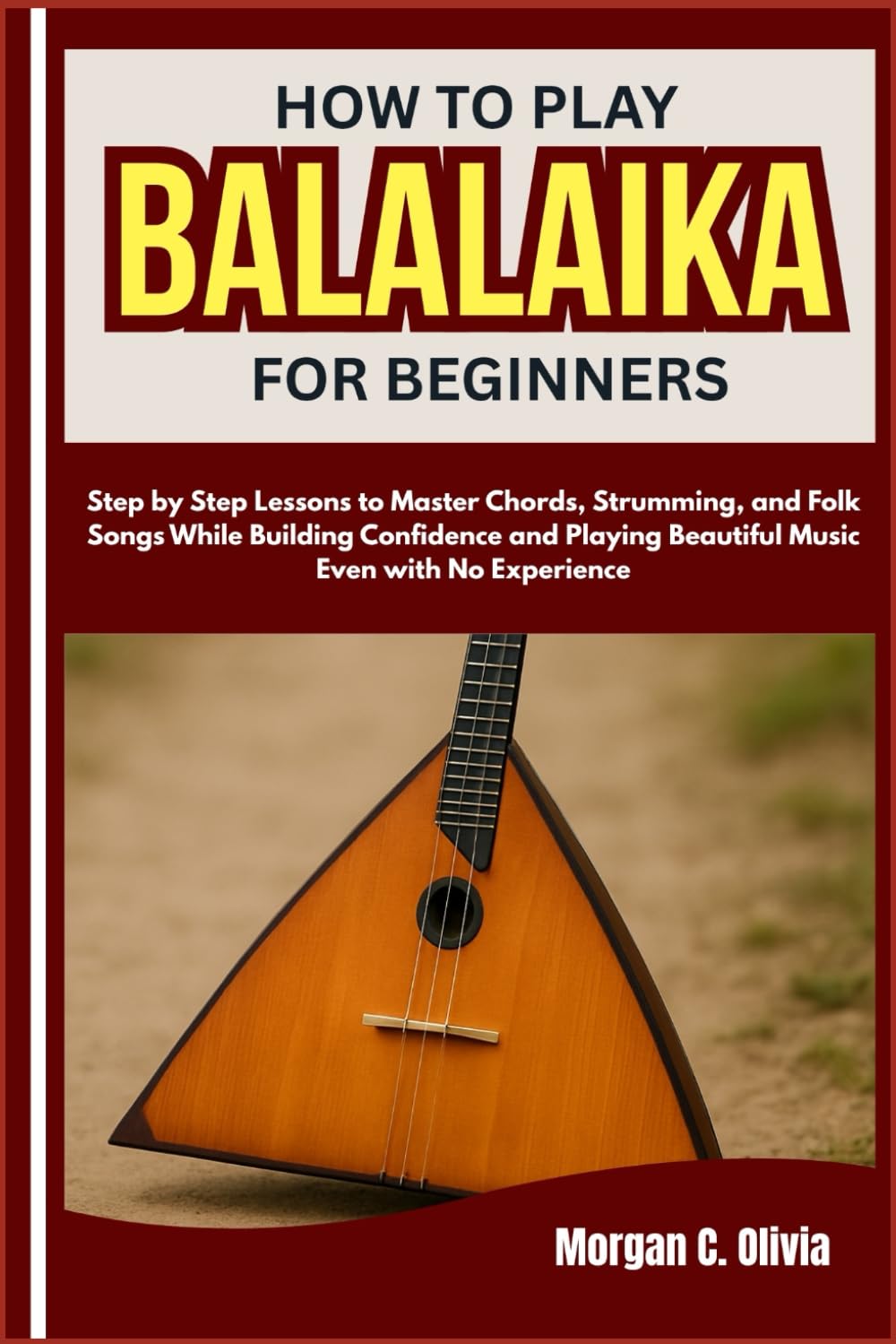 HOW TO PLAY BALALAIKA FOR BEGINNERS: Step by Step Lessons to Master Chords, Strumming, and Folk Songs While Building Confidence and Playing Beautiful Music Even with No Experience
