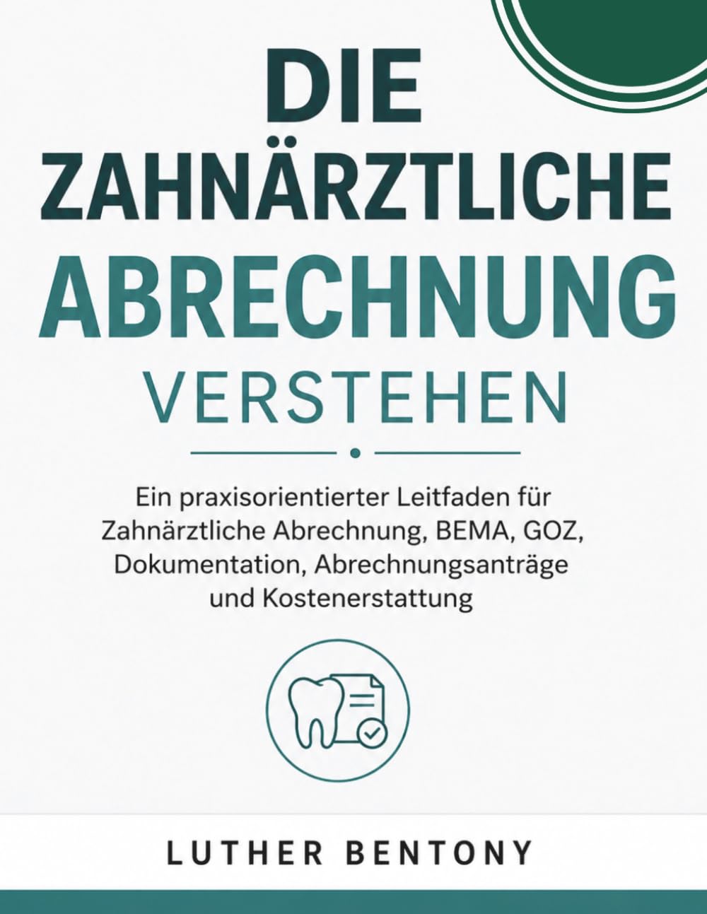 Die Zahnärztliche Abrechnung verstehen: Ein praxisorientierter Leitfaden für Zahnärztliche Abrechnung, BEMA, GOZ, Dokumentation, Abrechnungsanträge und Kostenerstattung