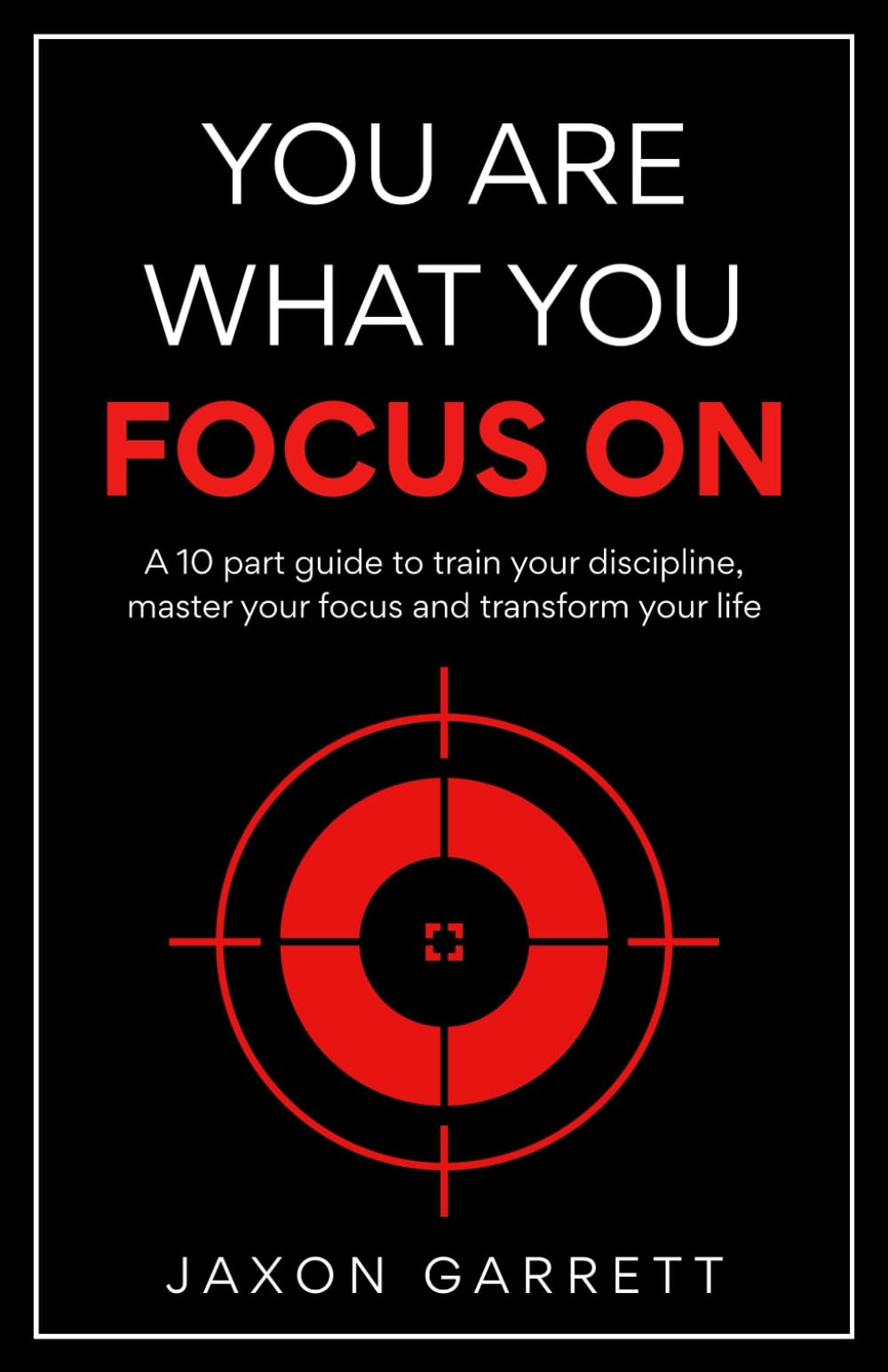 You Are What You Focus On: A 10 part guide to train your discipline, master your focus and transform your life