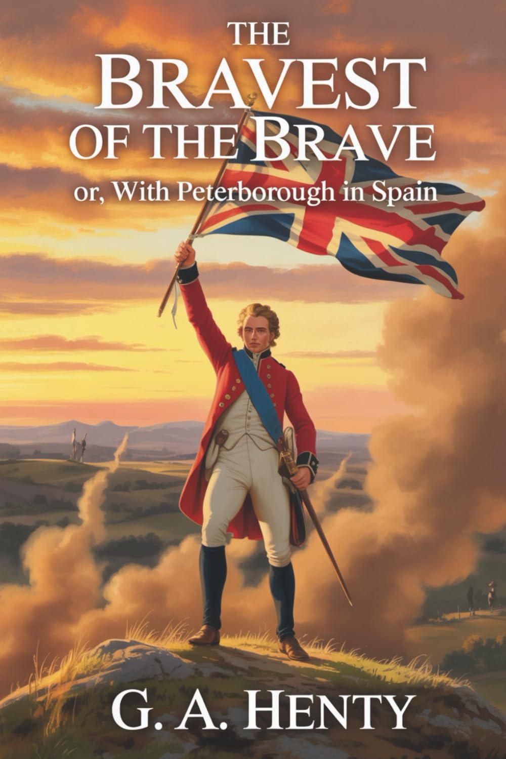 The Bravest of the Brave; Or, With Peterborough in Spain: A Tale of Courage and Honor in the War of the Spanish Succession (Annotated)