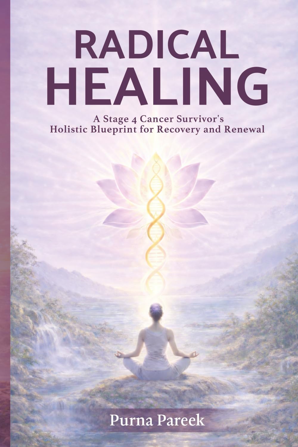 Radical Healing: A Stage 4 Cancer Survivor’s Holistic Blueprint for Recovery and Renewal