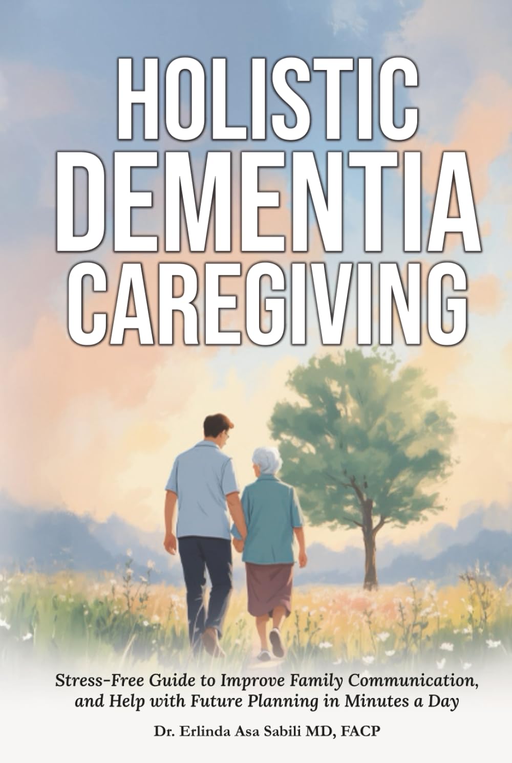 Holistic Dementia Caregiving: Stress-Free Guide to Improve Family Communication, and Help with Future Planning in Minutes