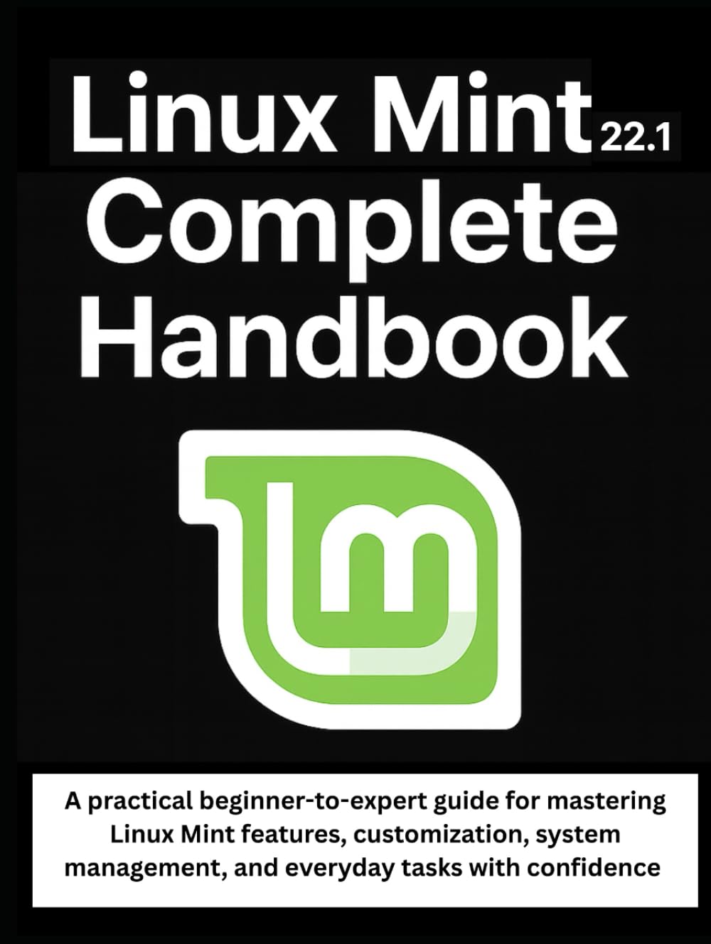 Linux Mint 22.1 Complete Handbook: A practical beginner-to-expert guide for mastering Linux Mint features, customization, system management, and everyday tasks with confidence