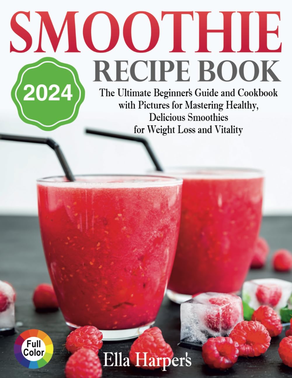 Smoothie Recipe Book 2024:: The Ultimate Beginner's Guide and Cookbook with Pictures for Mastering Healthy, Delicious Smoothies for Weight Loss and Vitality