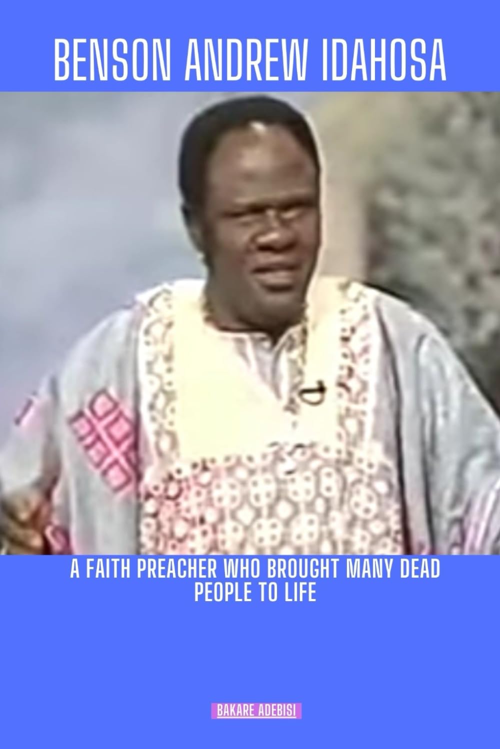 BENSON ANDREW IDAHOSA: A faith preacher who brought many dead people to life