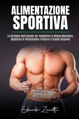 Alimentazione Sportiva: La Strategia Nutrizione per Aumentare la Massa Muscolare, Migliorare le Performance e Ridurre il Grasso Corporeo