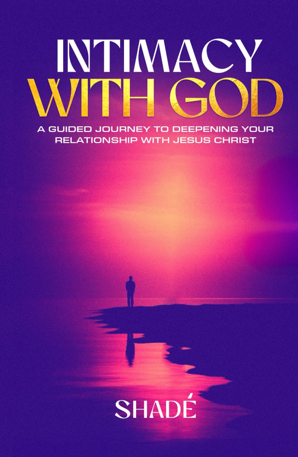 Intimacy With God: A Guided Journey To Deepening Your Relationship With Jesus Christ