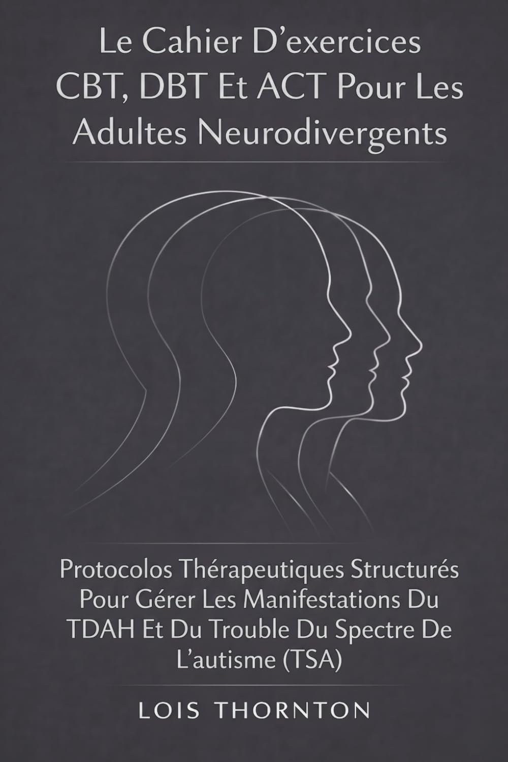 Le Cahier D’exercices CBT, DBT Et ACT Pour Les Adultes Neurodivergents: Protocoles Thérapeutiques Structurés Pour Gérer Les Manifestations Du TDAH Et Du Trouble Du Spectre De L’autisme (TSA)