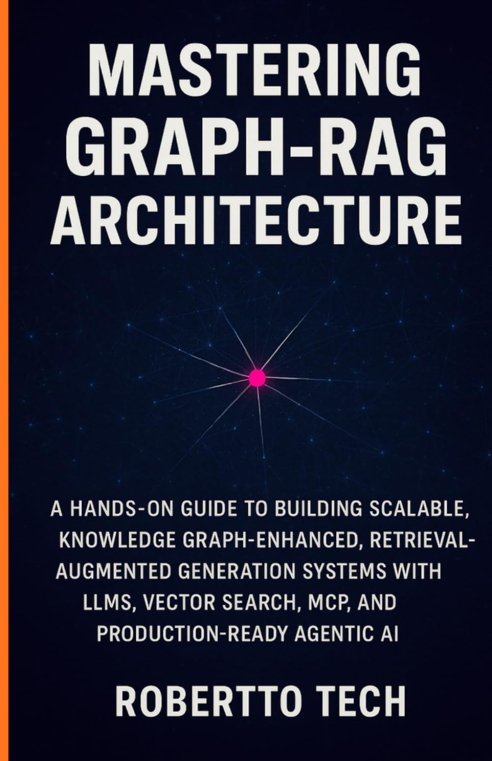 MASTERING GRAPH-RAG ARCHITECTURE: A HANDS-ON GUIDE TO BUILDING SCALABLE, KNOWLEDGE GRAPH-ENHANCED, RETRIEVAL-AUGMENTED GENERATION SYSTEMS WITH LLMS, ... AI: 1 (Agentic AI & Retrieval Systems Series)