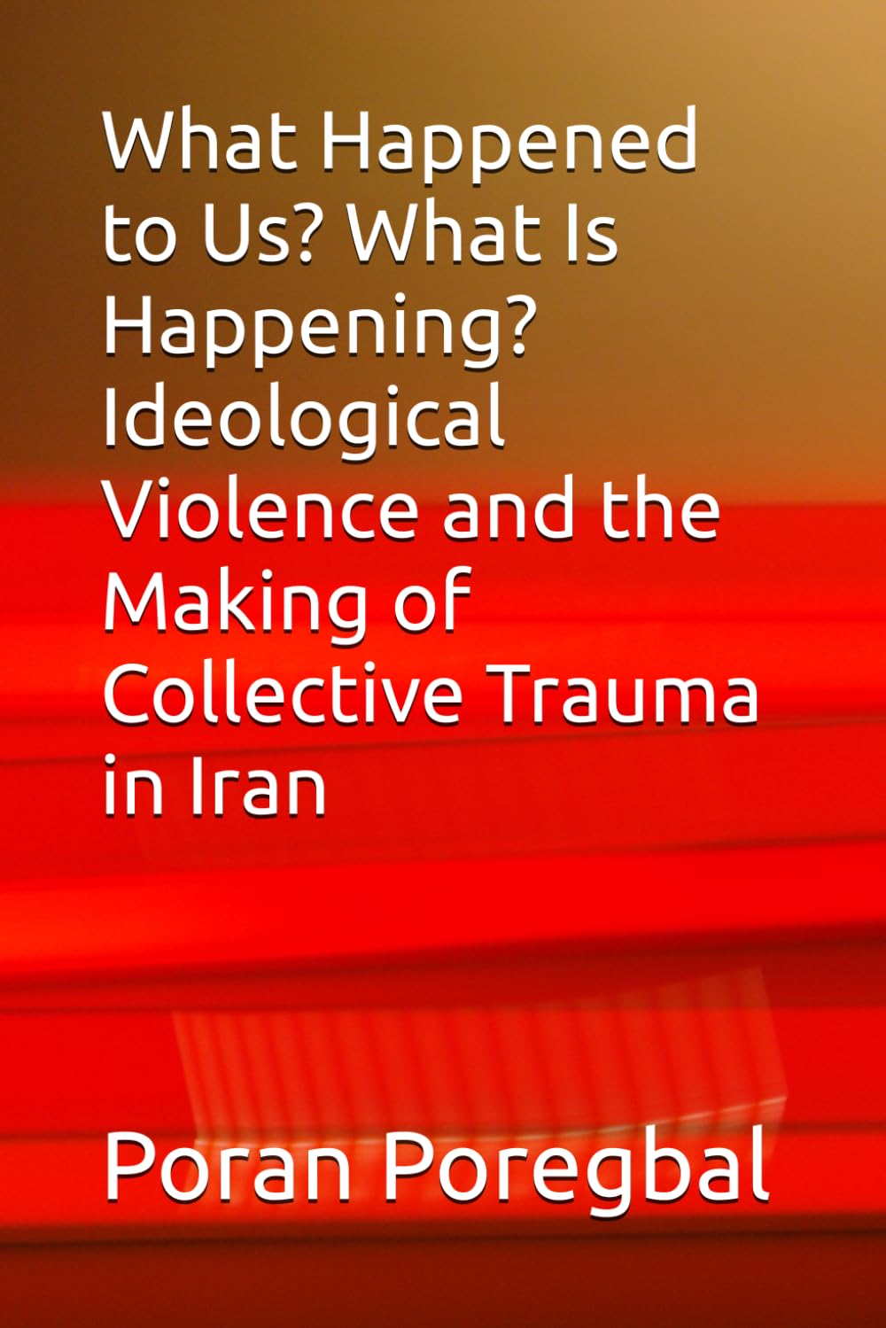What Happened to Us? What Is Happening? Ideological Violence and the Making of Collective Trauma in Iran (Understanding Iran and Iranians: Separation from Religion and the Need for Self-Agency)