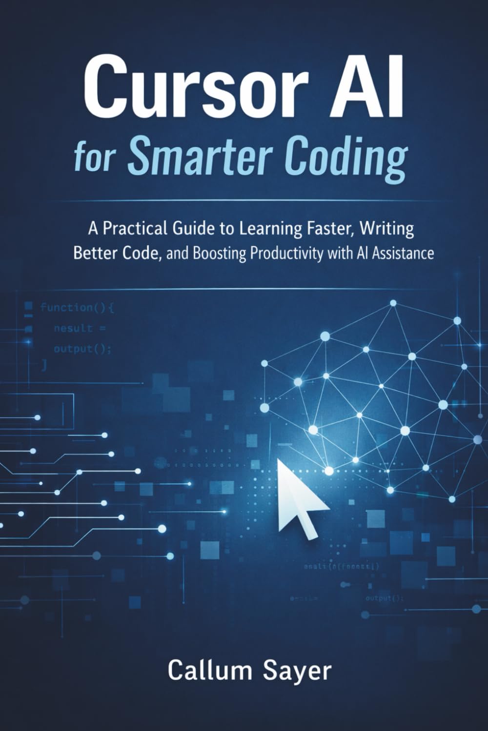 Cursor AI for smarter coding: A practical guide to learning faster, writing better code, and boosting productivity with AI assistance