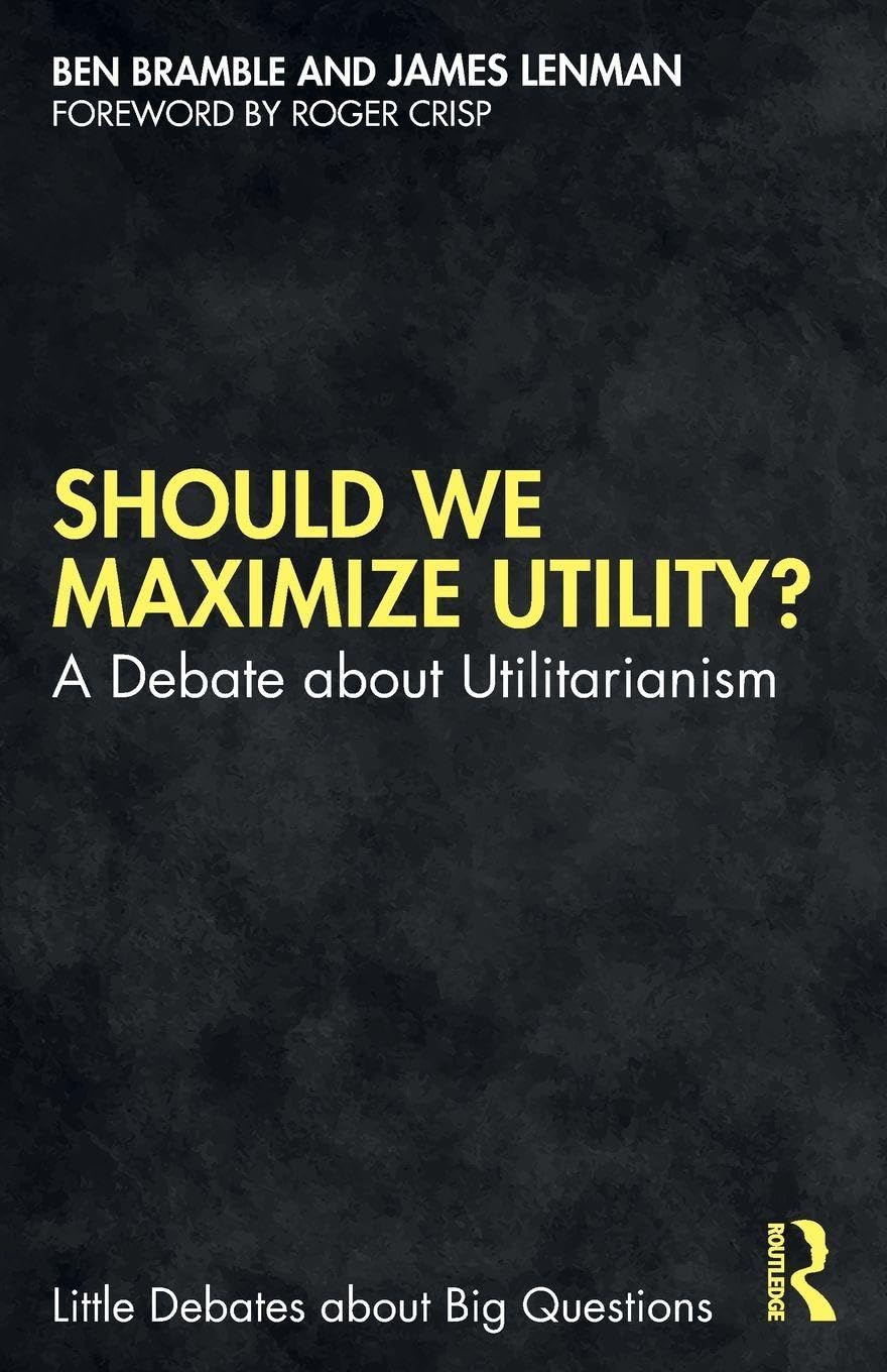 Should We Maximize Utility?: A Debate about Utilitarianism (Little Debates about Big Questions)