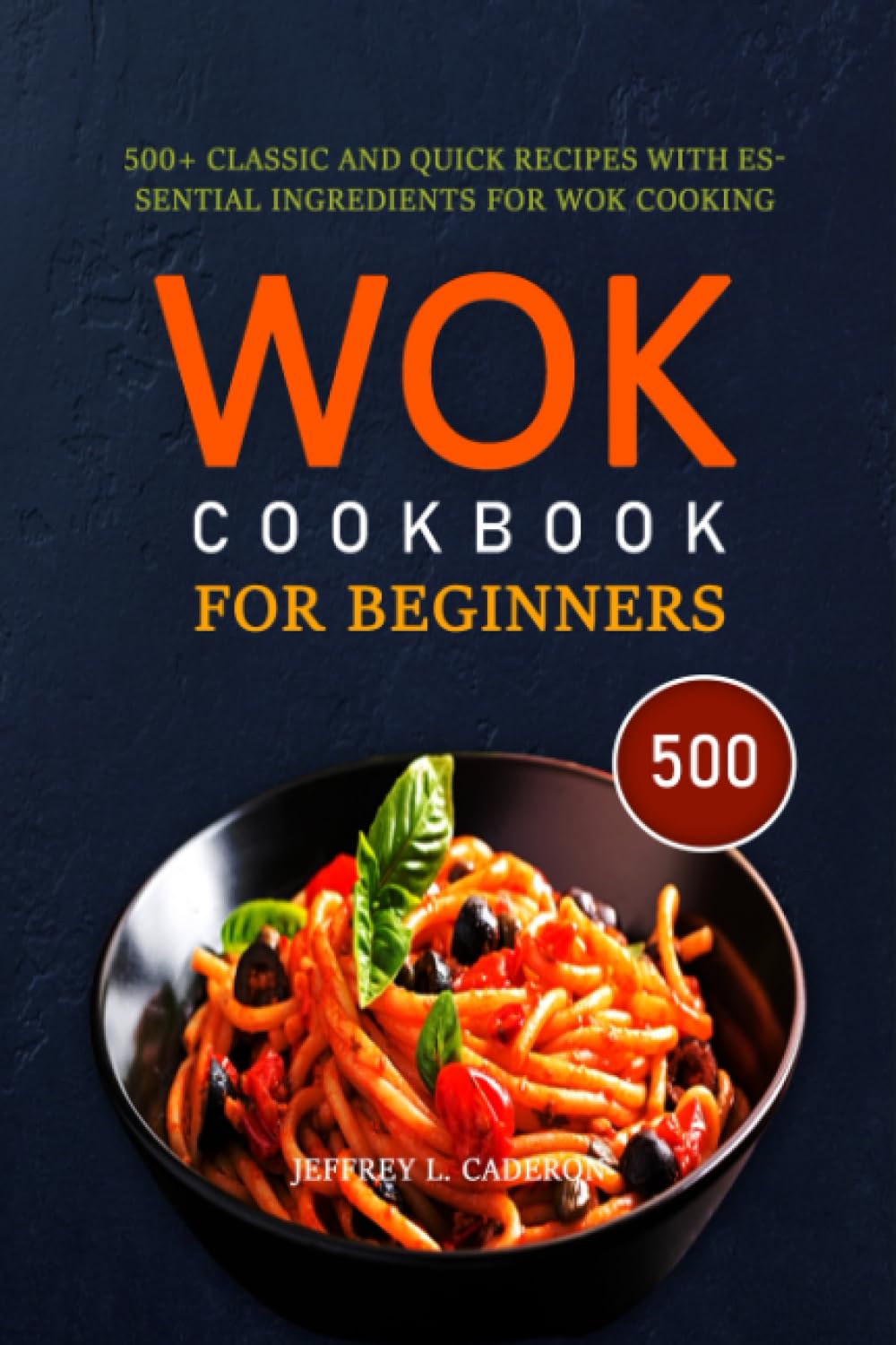 WOK COOKBOOK FOR BEGINNERS: 500+ Classic and Quick Recipes with Essential Ingredients for Wok Cooking