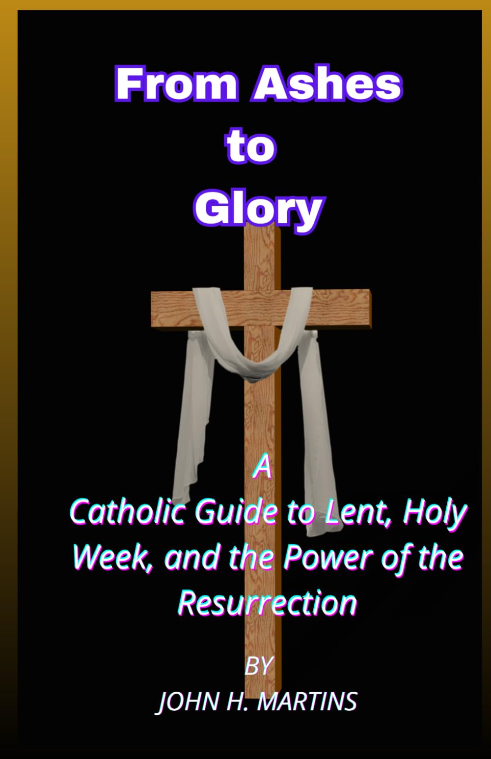 From Ashes to Glory: A Catholic Guide to Lent, Holy Week, and the Power of the Resurrection
