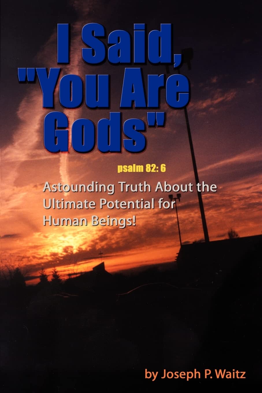 I Said, "You Are Gods": Astounding Truth About the Ultimate Potential for Human Beings!