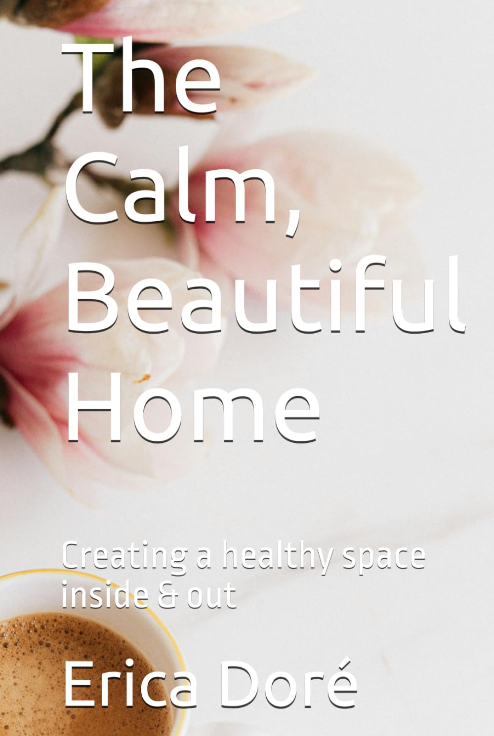 The Calm, Beautiful Home: Creating a healthy space inside & out