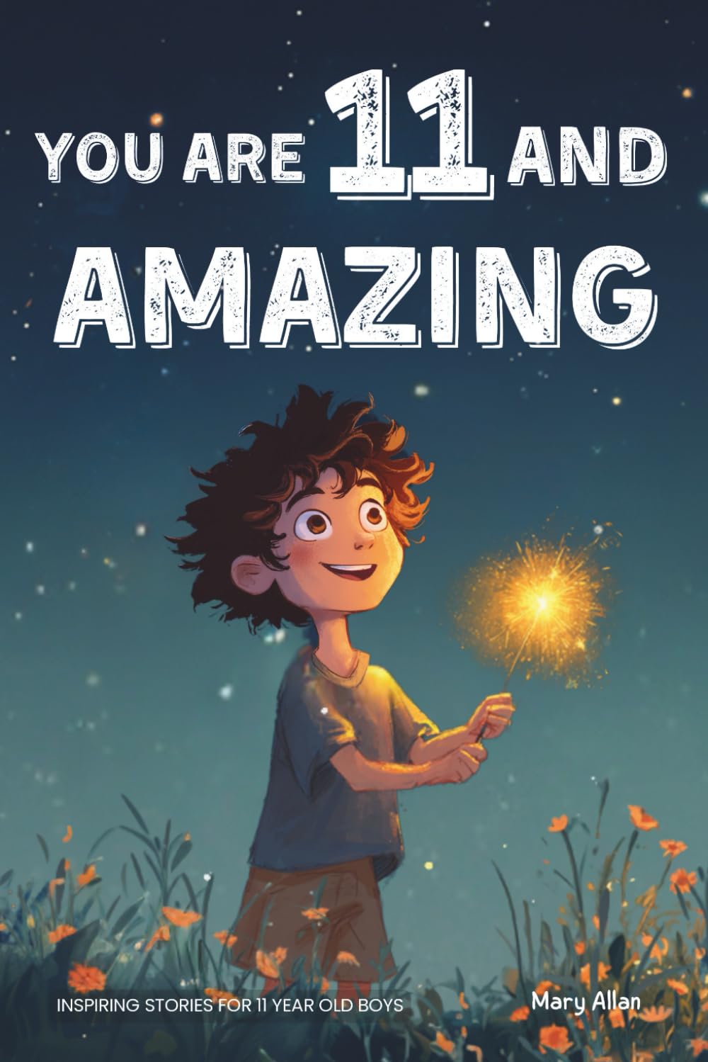 You Are 11 And Amazing! Inspiring Stories For 11 Year Old Boys: 15 Motivating Tales Of Courage, Friendship, Adventure and Kindness (You Are Amazing!)