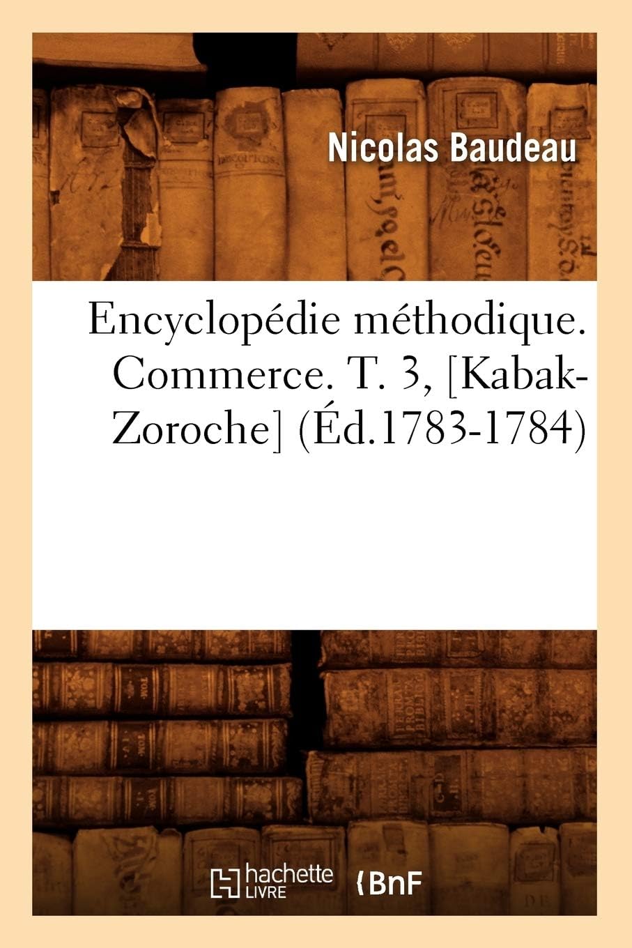 Encyclopédie méthodique. Commerce. T. 3, [Kabak-Zoroche] (Éd.1783-1784)