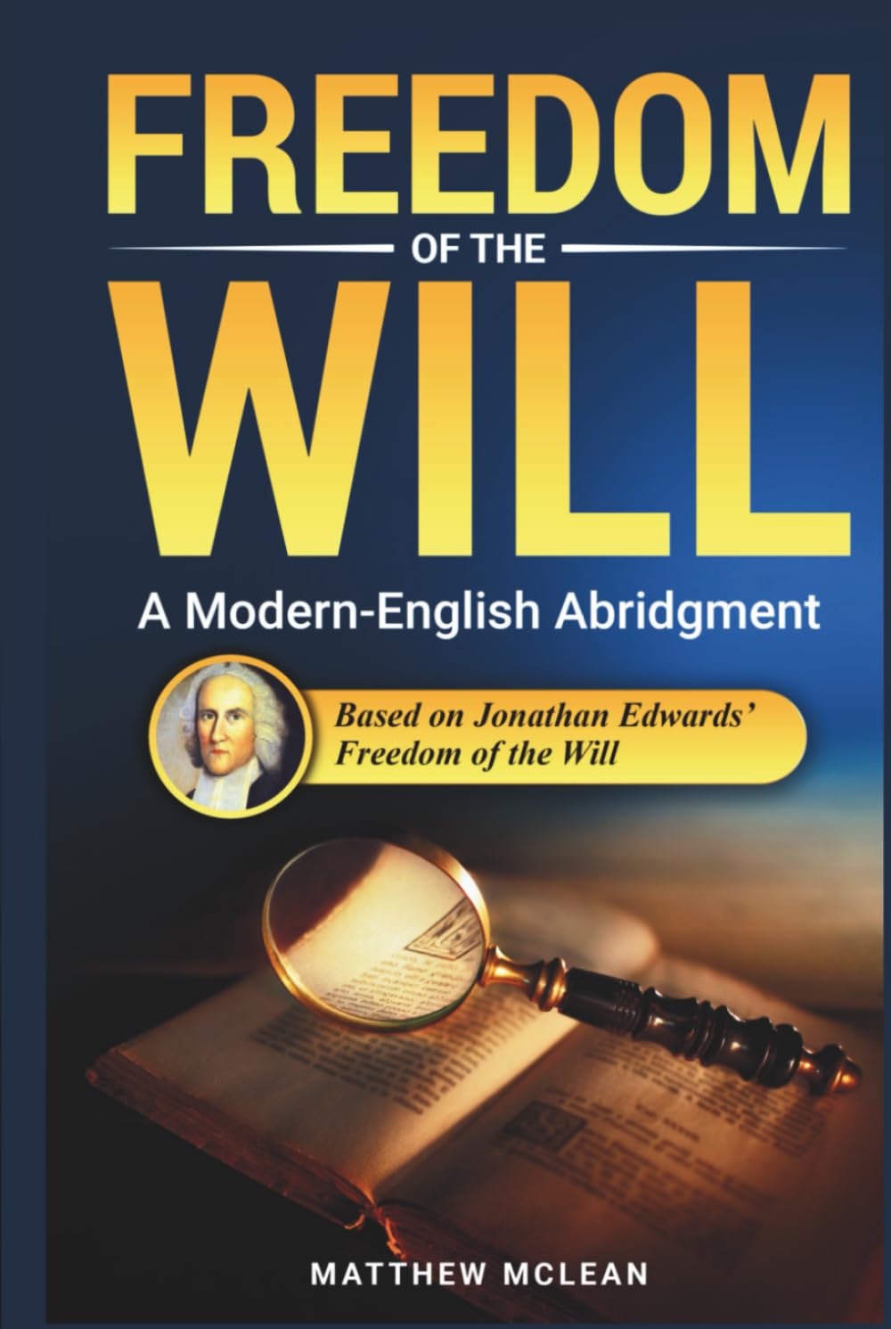 Freedom of the Will: Abridged & Explained — Jonathan Edwards’ Classic on Free Will and God’s Sovereignty in Modern English (Commentaries in the Classical Tradition)
